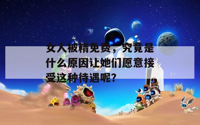 女人被精免费，究竟是什么原因让她们愿意接受这种待遇呢？