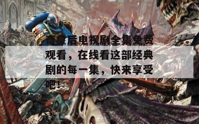 奇皇后电视剧全集免费观看，在线看这部经典剧的每一集，快来享受吧！