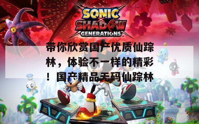 带你欣赏国产优质仙踪林，体验不一样的精彩！国产精品无码仙踪林