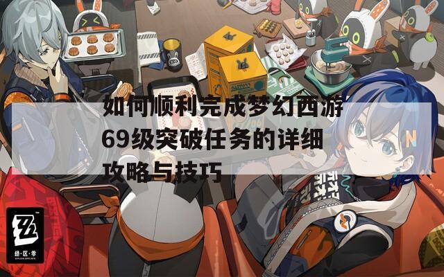 如何顺利完成梦幻西游69级突破任务的详细攻略与技巧