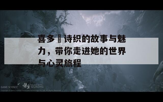 喜多嶋诗织的故事与魅力，带你走进她的世界与心灵旅程