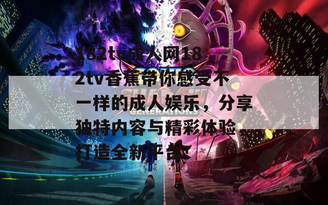 182tv成人网182tv香蕉带你感受不一样的成人娱乐，分享独特内容与精彩体验，打造全新平台！