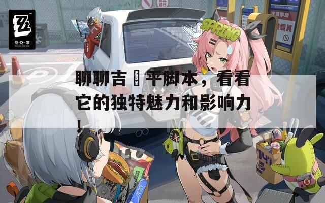 聊聊吉岡平脚本，看看它的独特魅力和影响力！