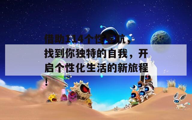 借助114个性导航，找到你独特的自我，开启个性化生活的新旅程！