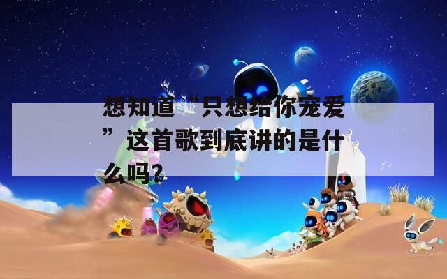 想知道“只想给你宠爱”这首歌到底讲的是什么吗？