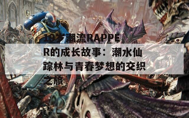 19岁潮流RAPPER的成长故事：潮水仙踪林与青春梦想的交织之旅