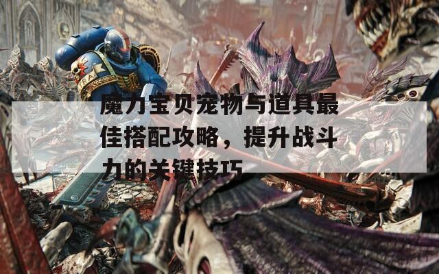 魔力宝贝宠物与道具最佳搭配攻略，提升战斗力的关键技巧