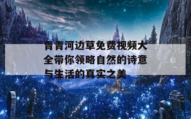 青青河边草免费视频大全带你领略自然的诗意与生活的真实之美