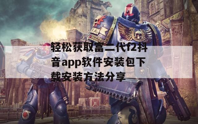 轻松获取富二代f2抖音app软件安装包下载安装方法分享