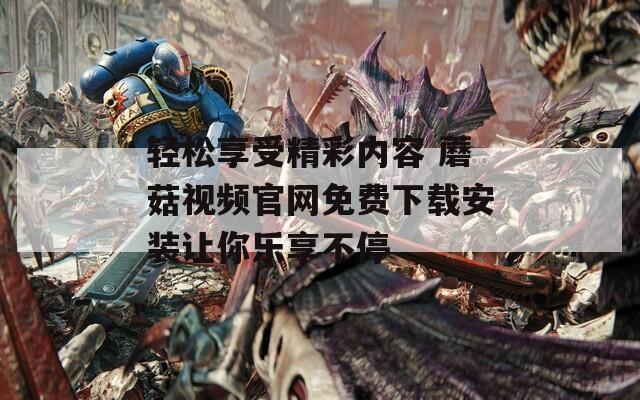 轻松享受精彩内容 蘑菇视频官网免费下载安装让你乐享不停