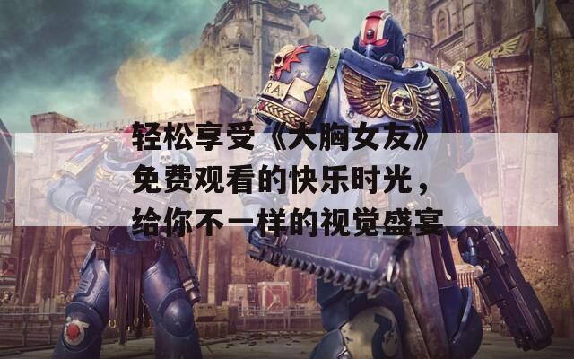 轻松享受《大胸女友》免费观看的快乐时光，给你不一样的视觉盛宴