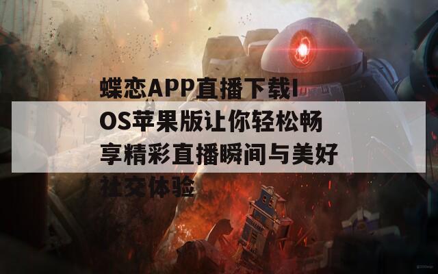蝶恋APP直播下载IOS苹果版让你轻松畅享精彩直播瞬间与美好社交体验