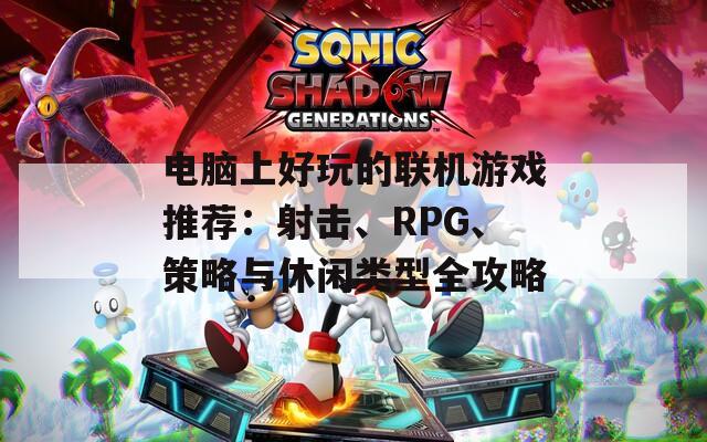 电脑上好玩的联机游戏推荐：射击、RPG、策略与休闲类型全攻略