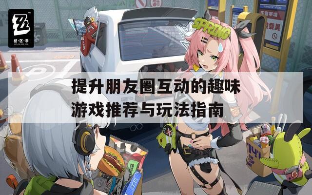 提升朋友圈互动的趣味游戏推荐与玩法指南
