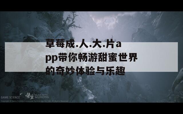 草莓成.人.大.片app带你畅游甜蜜世界的奇妙体验与乐趣