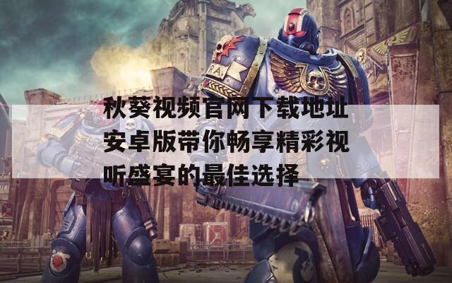 秋葵视频官网下载地址安卓版带你畅享精彩视听盛宴的最佳选择