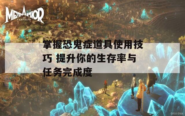 掌握恐鬼症道具使用技巧 提升你的生存率与任务完成度