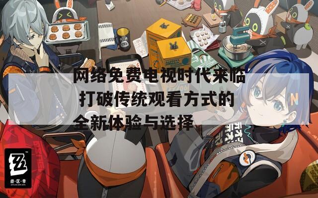 网络免费电视时代来临 打破传统观看方式的全新体验与选择