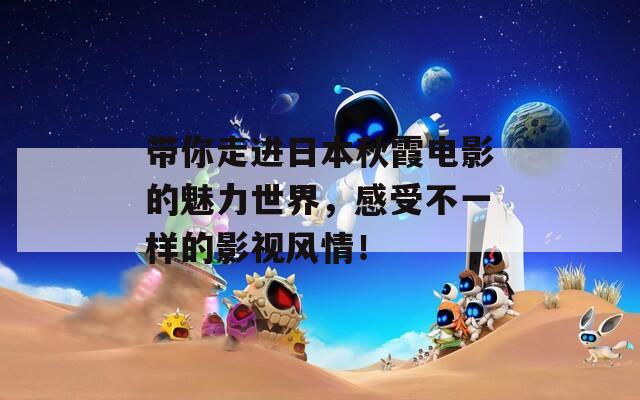 带你走进日本秋霞电影的魅力世界，感受不一样的影视风情！