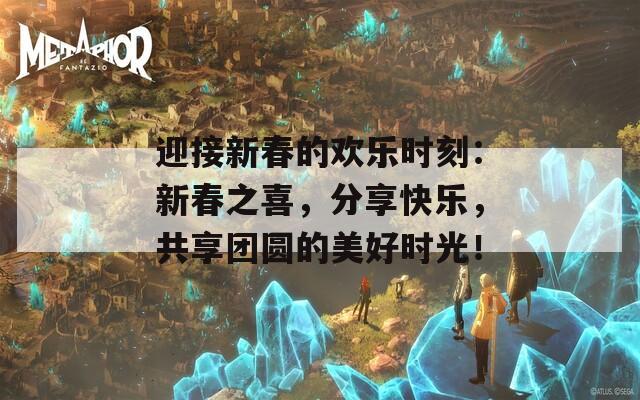 迎接新春的欢乐时刻：新春之喜，分享快乐，共享团圆的美好时光！