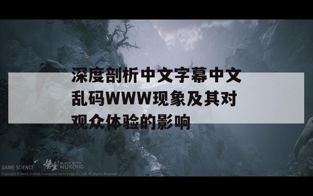 深度剖析中文字幕中文乱码WWW现象及其对观众体验的影响