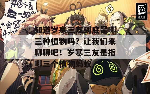知道岁寒三友到底是哪三种植物吗？让我们来聊聊吧！岁寒三友是指哪三个植物蚂蚁
