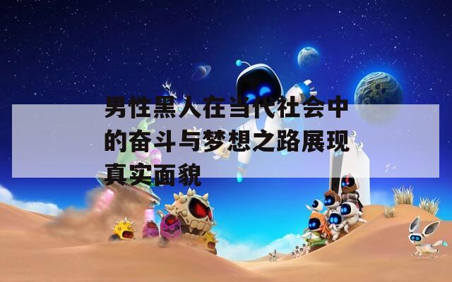 男性黑人在当代社会中的奋斗与梦想之路展现真实面貌