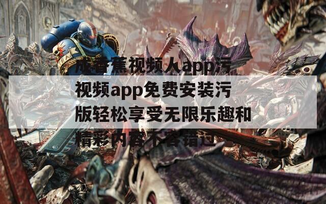 成香蕉视频人app污视频app免费安装污版轻松享受无限乐趣和精彩内容不容错过