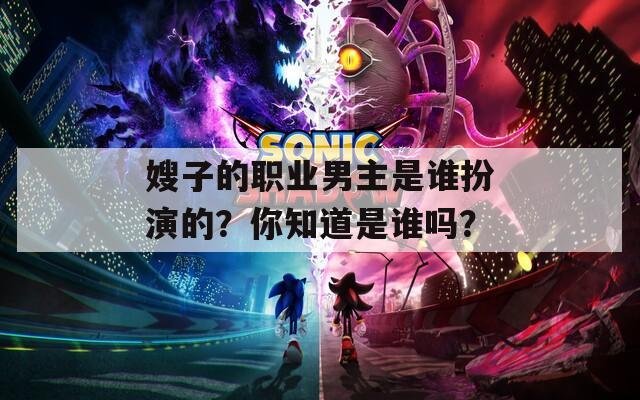 嫂子的职业男主是谁扮演的？你知道是谁吗？