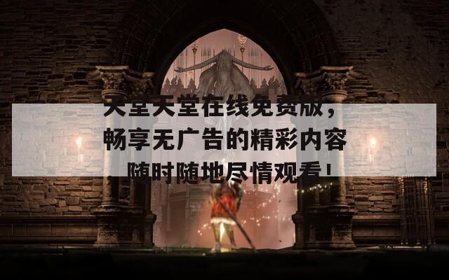 天堂天堂在线免费版，畅享无广告的精彩内容，随时随地尽情观看！