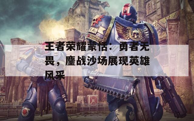 王者荣耀蒙恬：勇者无畏，鏖战沙场展现英雄风采