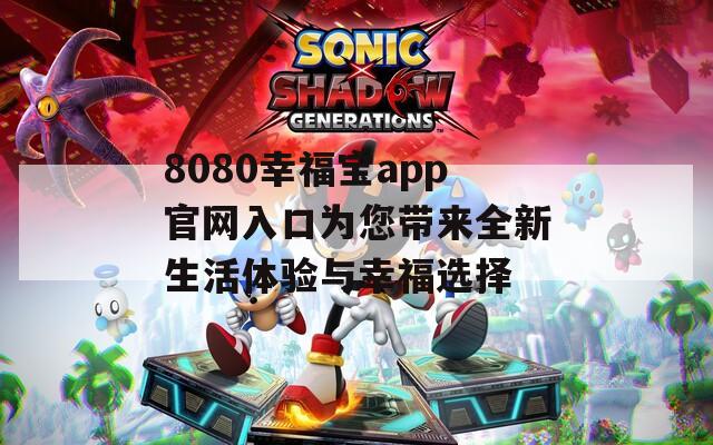 8080幸福宝app官网入口为您带来全新生活体验与幸福选择