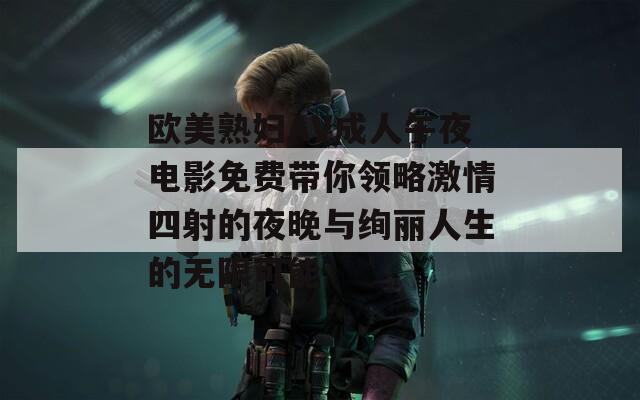 欧美熟妇AV成人午夜电影免费带你领略激情四射的夜晚与绚丽人生的无限可能