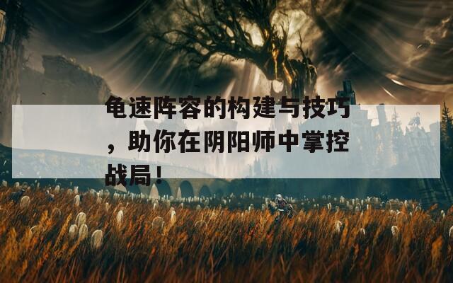 龟速阵容的构建与技巧，助你在阴阳师中掌控战局！