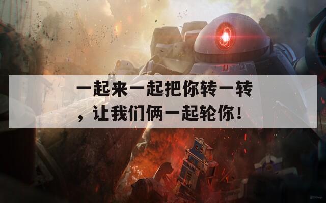 一起来一起把你转一转，让我们俩一起轮你！