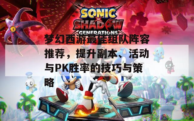 梦幻西游最佳组队阵容推荐，提升副本、活动与PK胜率的技巧与策略