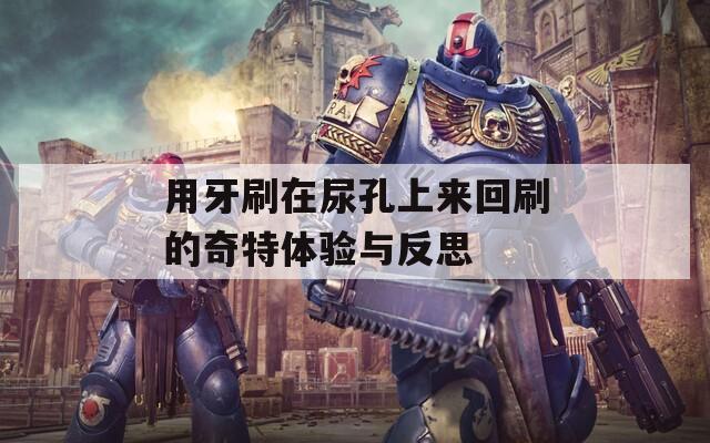 用牙刷在尿孔上来回刷的奇特体验与反思