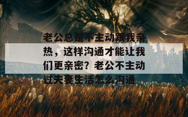 老公总是不主动跟我亲热，这样沟通才能让我们更亲密？老公不主动过夫妻生活怎么沟通