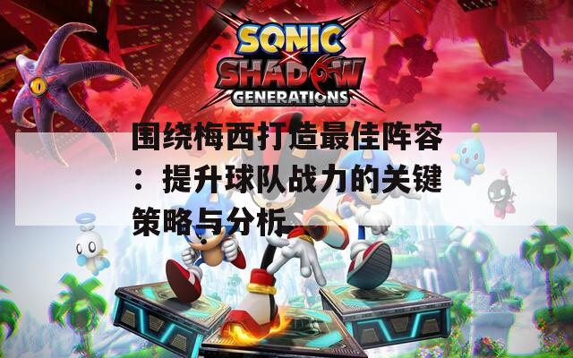 围绕梅西打造最佳阵容：提升球队战力的关键策略与分析
