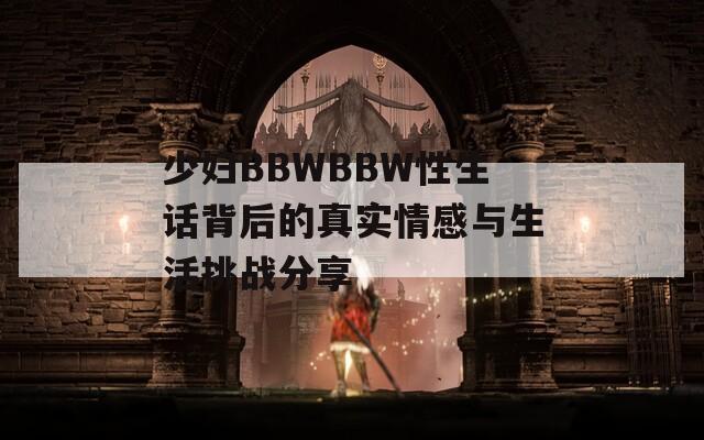 少妇BBWBBW性生话背后的真实情感与生活挑战分享