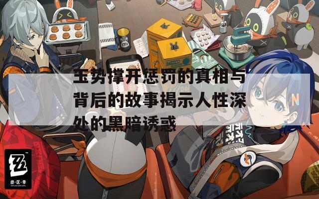 玉势撑开惩罚的真相与背后的故事揭示人性深处的黑暗诱惑