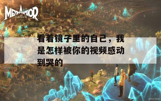 看着镜子里的自己，我是怎样被你的视频感动到哭的