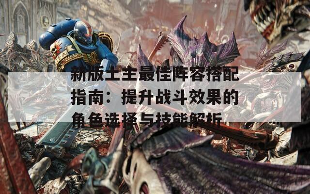 新版土主最佳阵容搭配指南：提升战斗效果的角色选择与技能解析
