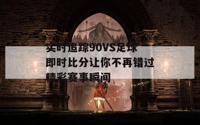 实时追踪90VS足球即时比分让你不再错过精彩赛事瞬间