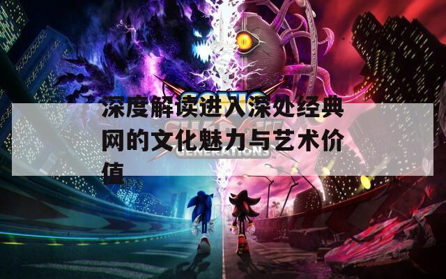 深度解读进入深处经典网的文化魅力与艺术价值