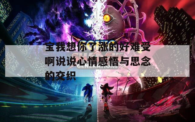 宝我想你了涨的好难受啊说说心情感悟与思念的交织