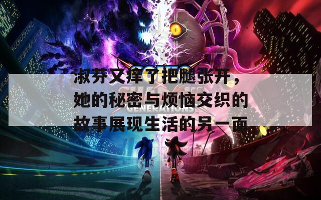 淑芬又痒了把腿张开，她的秘密与烦恼交织的故事展现生活的另一面