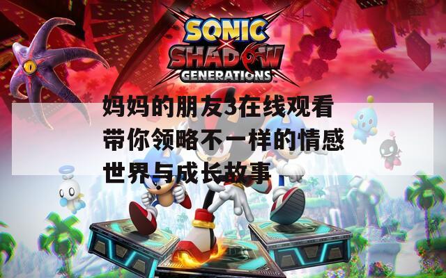 妈妈的朋友3在线观看带你领略不一样的情感世界与成长故事