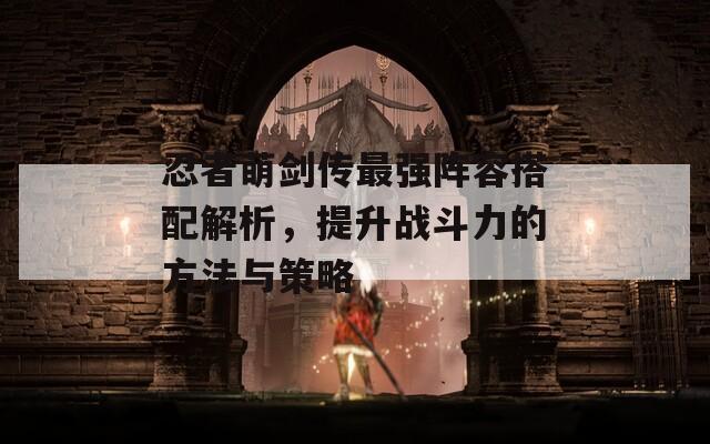 忍者萌剑传最强阵容搭配解析，提升战斗力的方法与策略