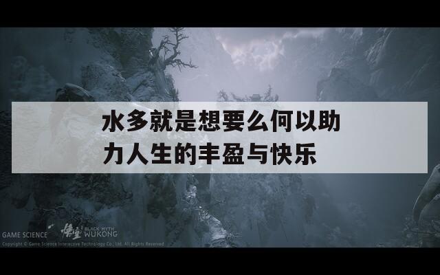 水多就是想要么何以助力人生的丰盈与快乐